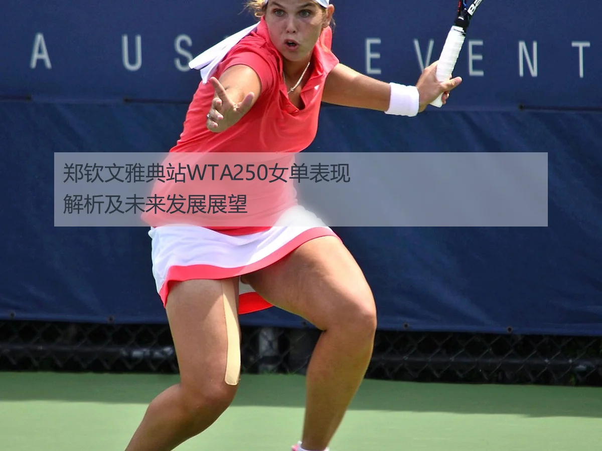 郑钦文雅典站WTA250女单表现解析及未来发展展望